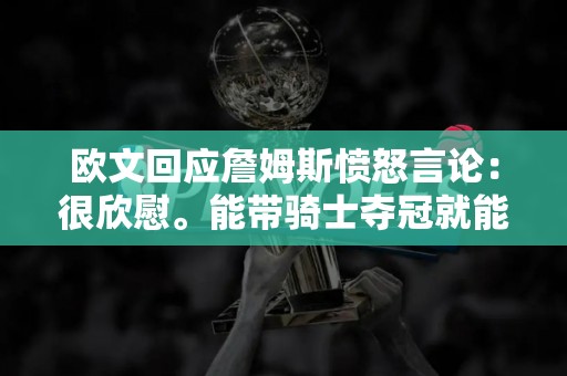 欧文回应詹姆斯愤怒言论：很欣慰。能带骑士夺冠就能带独行侠夺冠