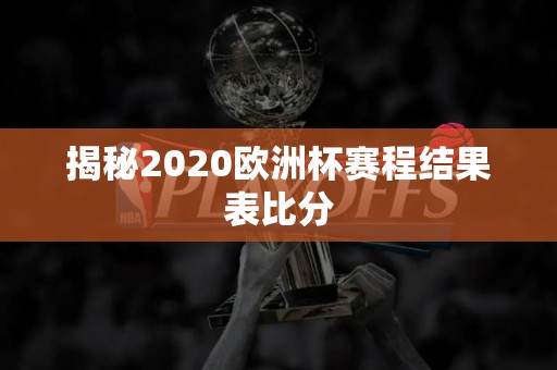 揭秘2020欧洲杯赛程结果表比分